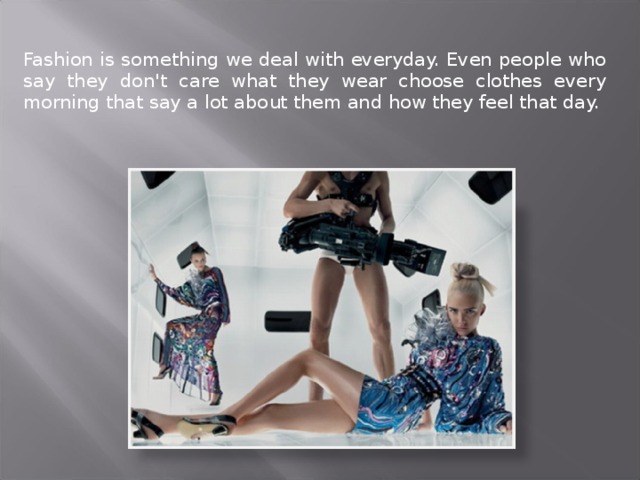 Fashion is something we deal with everyday. Even people who say they don't care what they wear choose clothes every morning that say a lot about them and how they feel that day.   