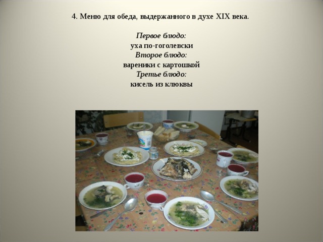 4. Меню для обеда, выдержанного в духе Х I Х века. Первое блюдо: уха по-гоголевски Второе блюдо: вареники с картошкой Третье блюдо: кисель из клюквы 