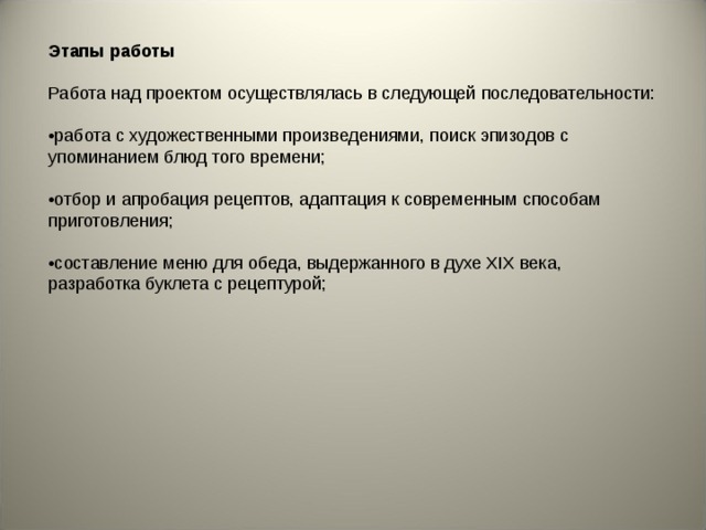 Этапы работы  Работа над проектом осуществлялась в следующей последовательности:  • работа с художественными произведениями, поиск эпизодов с упоминанием блюд того времени;  • отбор и апробация рецептов, адаптация к современным способам приготовления;  • составление меню для обеда, выдержанного в духе XIX века, разработка буклета с рецептурой;   