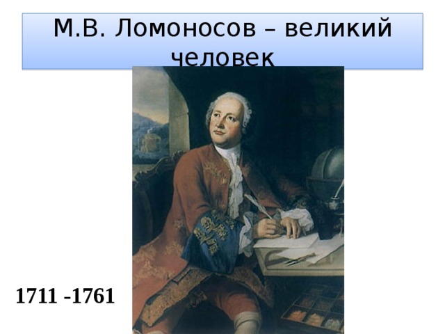 М.В. Ломоносов – великий человек 1711 -1761 