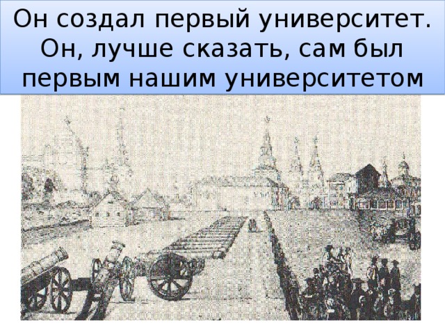 Он создал первый университет.  Он, лучше сказать, сам был первым нашим университетом 