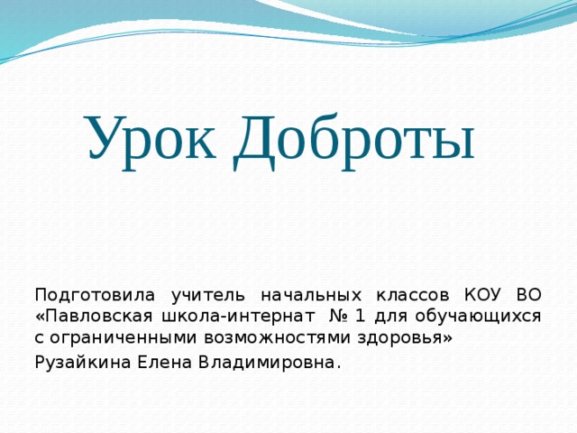 Урок Доброты  Подготовила учитель начальных классов КОУ ВО «Павловская школа-интернат № 1 для обучающихся с ограниченными возможностями здоровья» Рузайкина Елена Владимировна. 