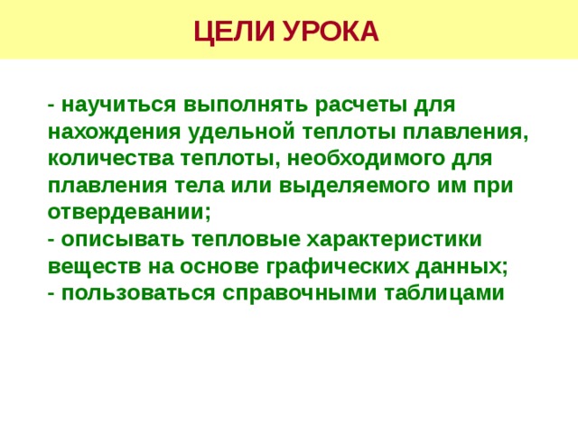 ЦЕЛИ УРОКА   - научиться выполнять расчеты для нахождения удельной теплоты плавления, количества теплоты, необходимого для плавления тела или выделяемого им при отвердевании; - описывать тепловые характеристики веществ на основе графических данных; - пользоваться справочными таблицами  