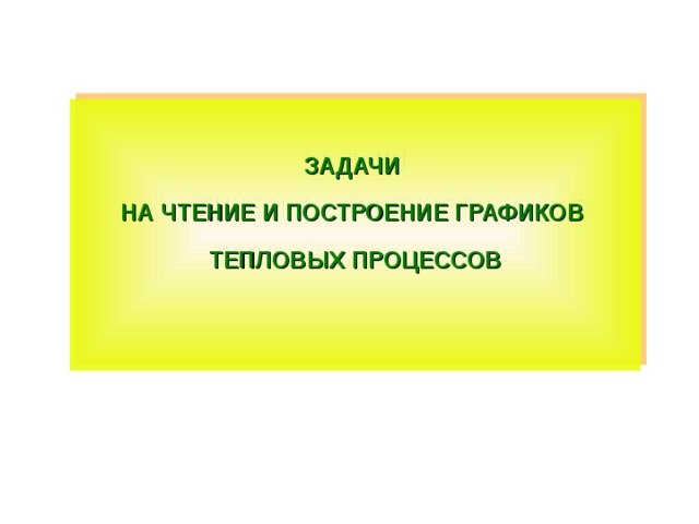  ЗАДАЧИ НА ЧТЕНИЕ И ПОСТРОЕНИЕ ГРАФИКОВ ТЕПЛОВЫХ ПРОЦЕССОВ   