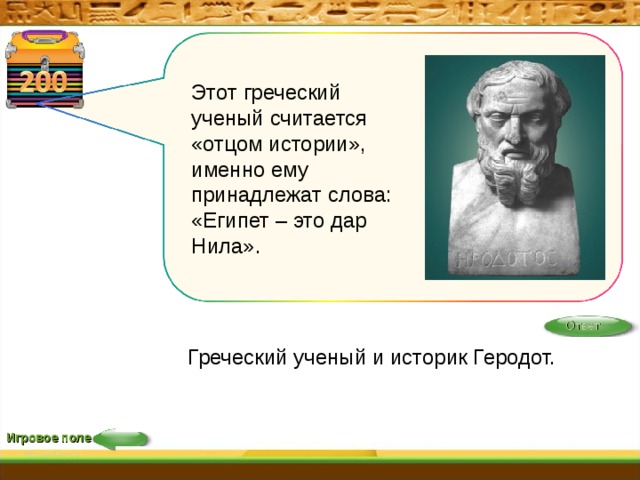Этот греческий ученый считается «отцом  истории»,  именно ему принадлежат слова: «Египет – это дар Нила». Ответ Греческий ученый и историк Геродот. Игровое поле 