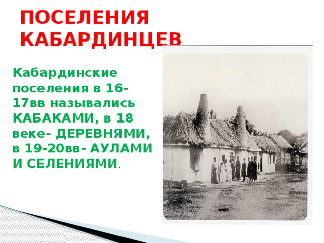 ПОСЕЛЕНИЯ КАБАРДИНЦЕВ Кабардинские поселения в 16-17вв назывались КАБАКАМИ, в 18 веке- ДЕРЕВНЯМИ, в 19-20вв- АУЛАМИ И СЕЛЕНИЯМИ . 