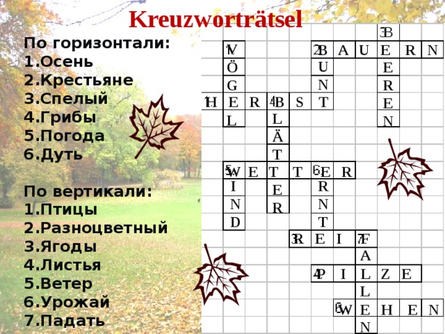 Kreuzwortr ätsel B E R E N По горизонтали: 1.Осень 2.Крестьяне 3.Спелый 4.Грибы 5.Погода 6.Дуть  По вертикали: 1.Птицы 2.Разноцветный 3.Ягоды 4.Листья 5.Ветер 6.Урожай 7.Падать V Ö G  L  B A U E R N U N H E R B S T L Ä T  E R  W E T T E R I N D R N T  R E I F A  L  N  P I L Z E  W E H E N 