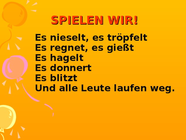  SPIELEN WIR! Es nieselt, es tröpfelt  Es regnet, es gießt  Es hagelt  Es donnert  Es blitzt  Und alle Leute laufen weg. 