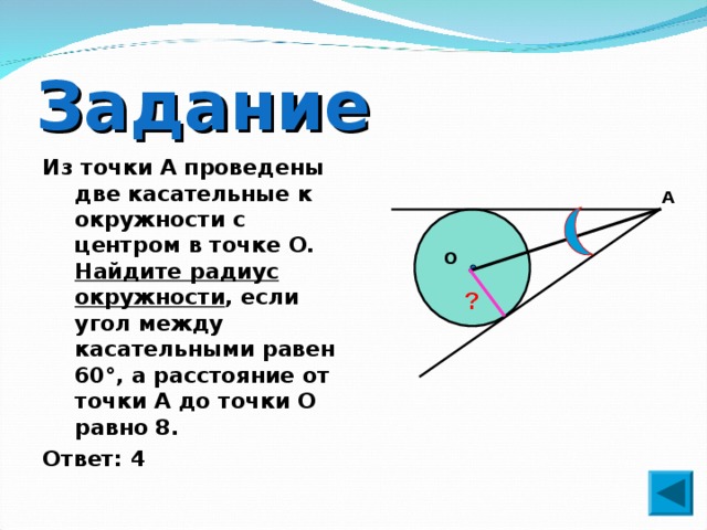 Задание Из точки А проведены две касательные к окружности с центром в точке О. Найдите радиус окружности , если угол между касательными равен 60°, а расстояние от точки А до точки О равно 8. Ответ: 4 А О ? 