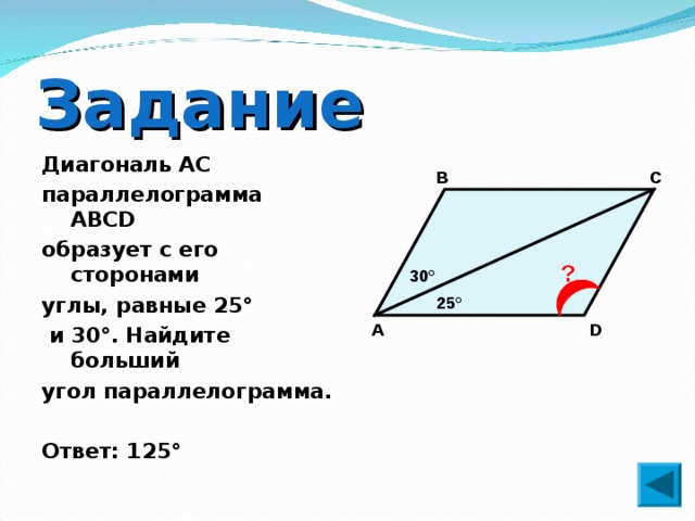 Задание Диагональ AC параллелограмма ABCD образует с его сторонами углы, равные 25°  и 30°. Найдите больший угол параллелограмма.  Ответ: 125° В С ? 30° 25° A D 