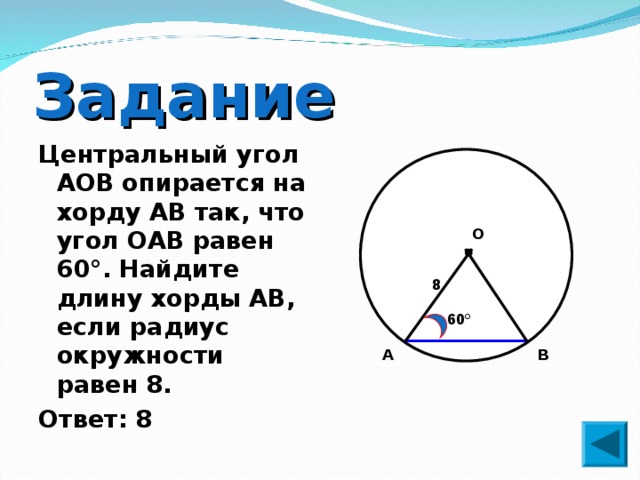 Задание Центральный угол AOB опирается на хорду АВ так, что угол ОАВ равен 60°. Найдите длину хорды АВ, если радиус окружности равен 8. Ответ: 8 О 8 60 ° А В 