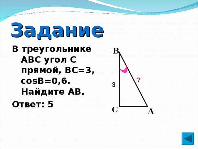 Задание В треугольнике ABC угол C прямой, BC=3, cosB=0,6. Найдите AB. Ответ: 5 B ? 3 C A 