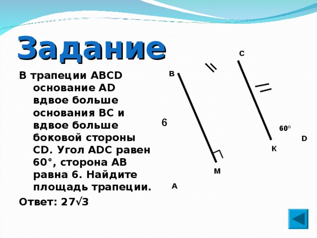 Задание С В В трапеции ABCD основание AD вдвое больше основания ВС и вдвое больше боковой стороны CD. Угол ADC равен 60°, сторона AB равна 6. Найдите площадь трапеции. Ответ: 27√3 6 60° D К М  А 