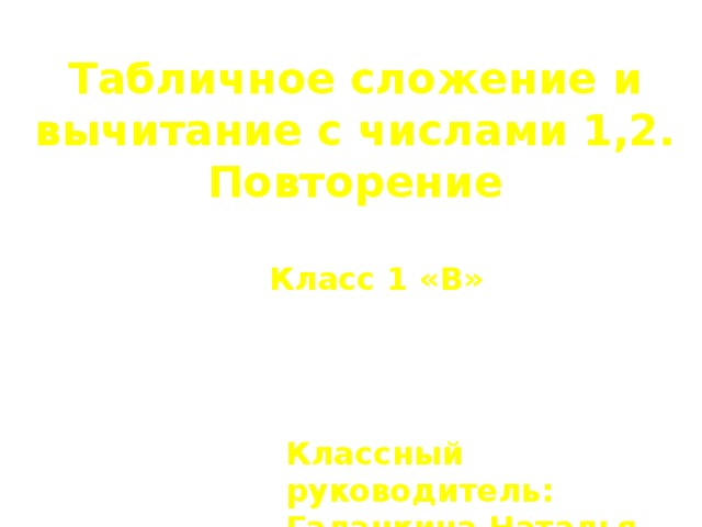 Табличное сложение и вычитание с числами 1,2. Повторение   Класс 1 «В» Классный руководитель: Галанкина Наталья Ивановна 