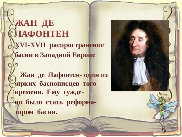 ЖАН ДЕ ЛАФОНТЕН XVI-XVII распространение басни в Западной Европе Жан де Лафонтен- один из ярких баснописцев того времени. Ему сужде- но было стать реформа- тором басни. 