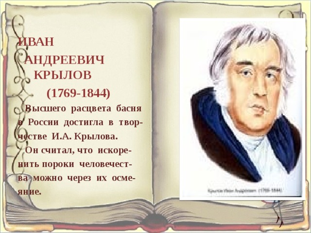 ИВАН АНДРЕЕВИЧ КРЫЛОВ (1769-1844) Высшего расцвета басня в России достигла в твор- честве И.А. Крылова. Он считал, что искоре- нить пороки человечест- ва можно через их осме- яние. 