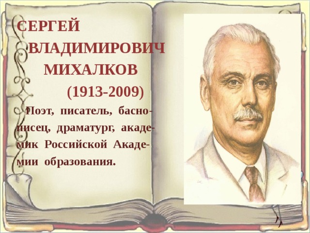 СЕРГЕЙ ВЛАДИМИРОВИЧ МИХАЛКОВ (1913-2009) Поэт, писатель, басно- писец, драматург, акаде- мик Российской Акаде- мии образования. 