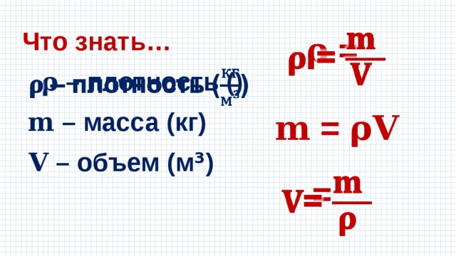 Что знать… 𝛒  =   𝛒 – плотность ()   𝐦 – масса (кг) 𝐦 = 𝛒𝐕 𝐕 – объем (м ³ ) =   