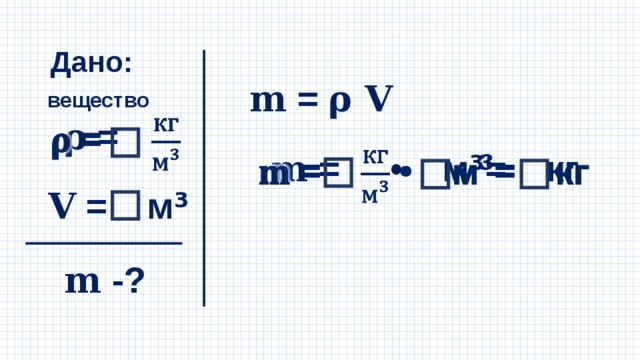 Дано: 𝐦 = 𝛒 𝐕 вещество 𝛒  =   𝐦 = • м ³ = кг   𝐕  = м ³ 𝐦 -? 