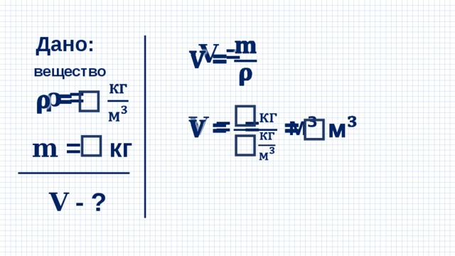 Дано:   𝐕  = вещество 𝛒  =   𝐕  = = м ³   𝐦 = кг 𝐕  - ? 