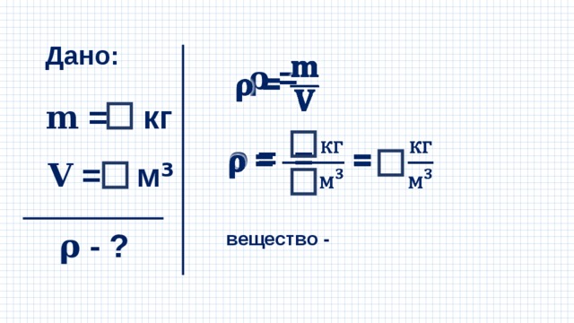 Дано: 𝛒  =   𝐦 = кг 𝛒  = =   𝐕  = м ³ 𝛒  - ? вещество - 