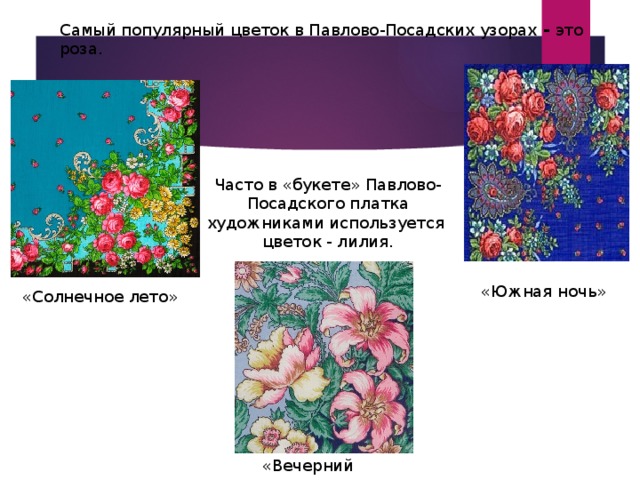 Самый популярный цветок в Павлово-Посадских узорах - это роза. Часто в «букете» Павлово-Посадского платка художниками используется цветок - лилия. «Южная ночь» «Солнечное лето» «Вечерний сад» 