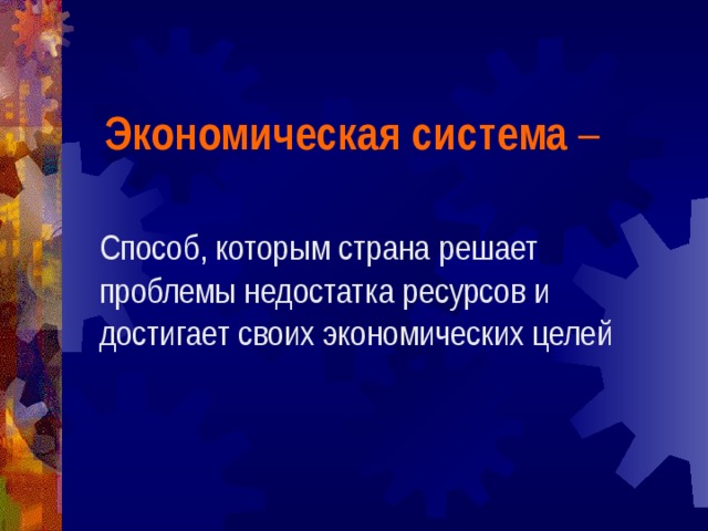 Экономическая система – Способ, которым страна решает проблемы недостатка ресурсов и достигает своих экономических целей 