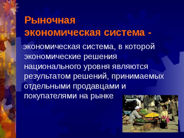 Рыночная  экономическая система -  экономическая система, в которой экономические решения национального уровня являются результатом решений, принимаемых отдельными продавцами и покупателями на рынке 