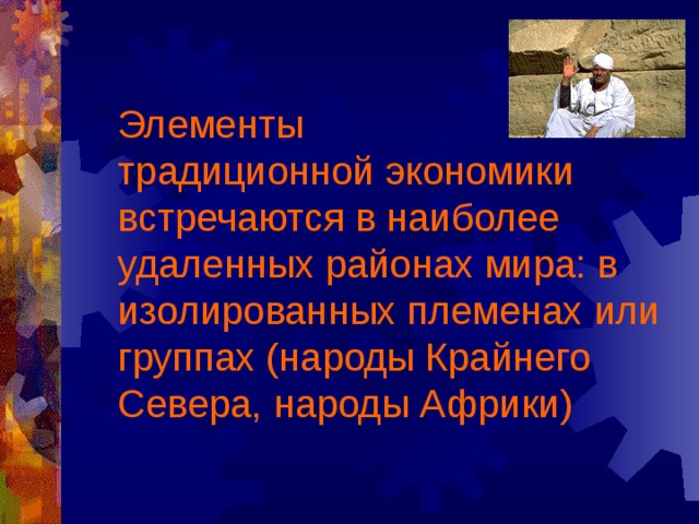 Элементы  традиционной экономики встречаются в наиболее удаленных районах мира: в изолированных племенах или группах (народы Крайнего Севера, народы Африки) 