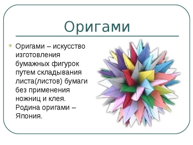 Оригами Оригами – искусство изготовления бумажных фигурок путем складывания листа(листов) бумаги без применения ножниц и клея. Родина оригами – Япония. 