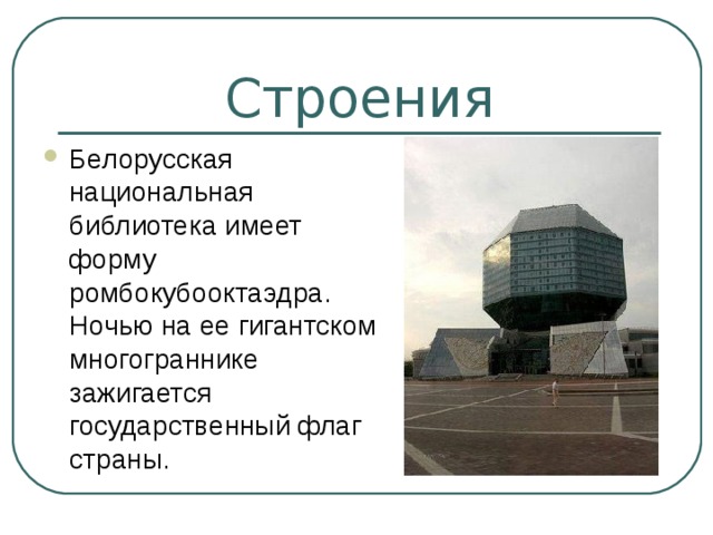 Строения Белорусская национальная библиотека имеет форму ромбокубооктаэдра. Ночью на ее гигантском многограннике зажигается государственный флаг страны. 