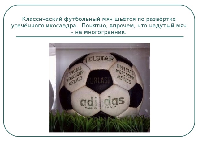 Классический футбольный мяч шьётся по развёртке усечённого икосаэдра. Понятно, впрочем, что надутый мяч - не многогранник. 