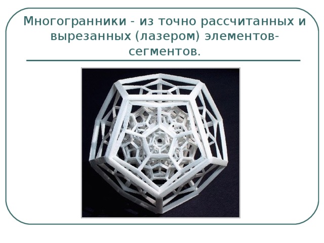 Многогранники - из точно рассчитанных и вырезанных (лазером) элементов-сегментов. 