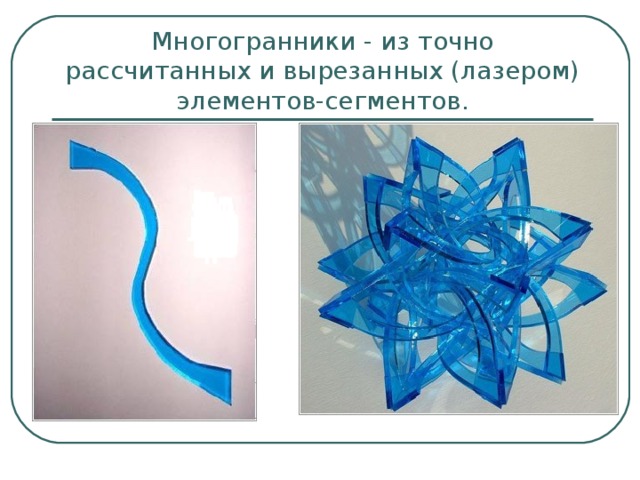 Многогранники - из точно рассчитанных и вырезанных (лазером) элементов-сегментов. 