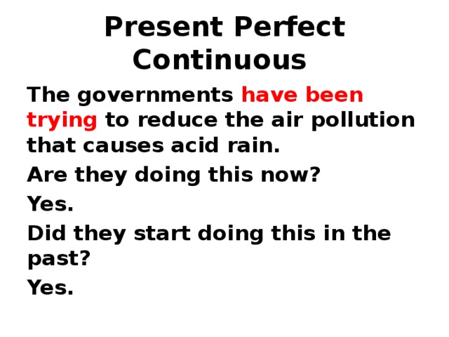 Present Perfect Continuous The governments have been trying to reduce the air pollution that causes acid rain. Are they doing this now? Yes. Did they start doing this in the past? Yes. 