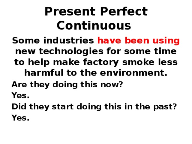 Present Perfect Continuous Some industries have been using new technologies for some time to help make factory smoke less harmful to the environment. Are they doing this now? Yes. Did they start doing this in the past? Yes. 