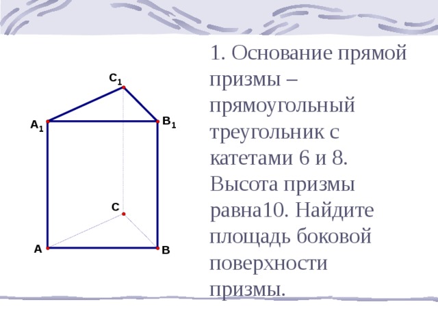 1. Основание прямой призмы – прямоугольный треугольник с катетами 6 и 8. Высота призмы равна10. Найдите площадь боковой поверхности призмы. 14 