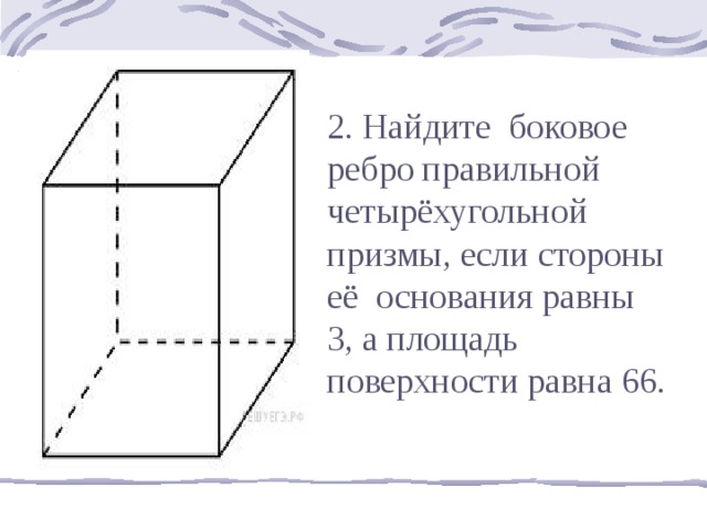 2. Найдите боковое ребро правильной четырёхугольной призмы, если стороны её основания равны 3, а площадь поверхности равна 66. 