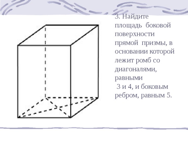 3. Найдите площадь боковой поверхности прямой призмы, в основании которой лежит ромб со диагоналями, равными  3 и 4, и боковым ребром, равным 5. 14 