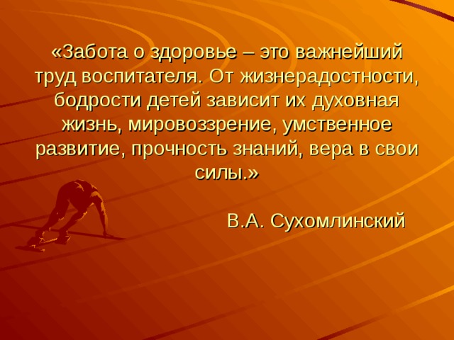 «Забота о здоровье – это важнейший труд воспитателя. От жизнерадостности, бодрости детей зависит их духовная жизнь, мировоззрение, умственное развитие, прочность знаний, вера в свои силы.»   В.А. Сухомлинский    