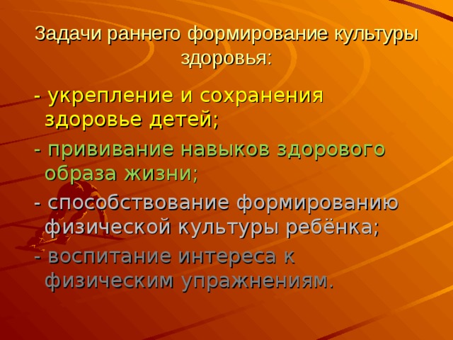 Задачи раннего формирование культуры здоровья:  - укрепление и сохранения здоровье детей;  - прививание навыков здорового образа жизни;  - способствование формированию физической культуры ребёнка;  - воспитание интереса к физическим упражнениям. 