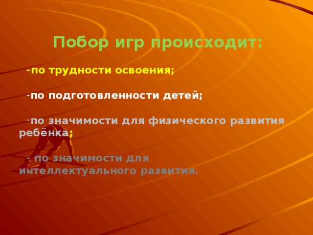 Побор игр происходит:  -по трудности освоения;  по подготовленности детей;  по значимости для физического развития ребёнка ;  - по значимости для интеллектуального развития. 