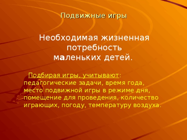 Подвижные игры Необходимая жизненная потребность м а леньких детей. Подбирая игры, учитывают : педагогические задачи, время года, место подвижной игры в режиме дня, помещение для проведения, количество играющих, погоду, температуру воздуха. 