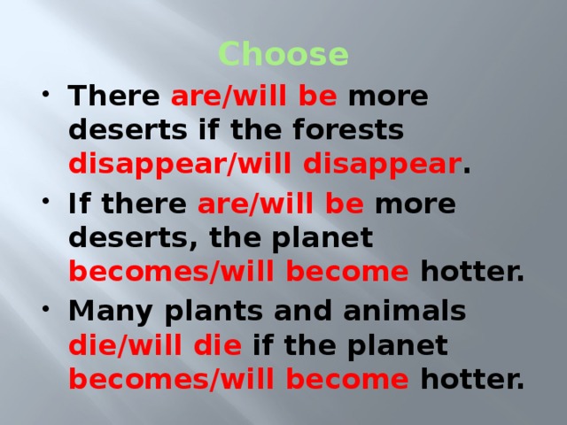 Choose There are/will be more deserts if the forests disappear/will disappear . If there are/will be more deserts, the planet becomes/will become hotter. Many plants and animals die/will die if the planet becomes/will become hotter. 