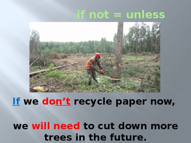 if not = unless If we do n’t recycle paper now, we will need to cut down more trees in the future. 