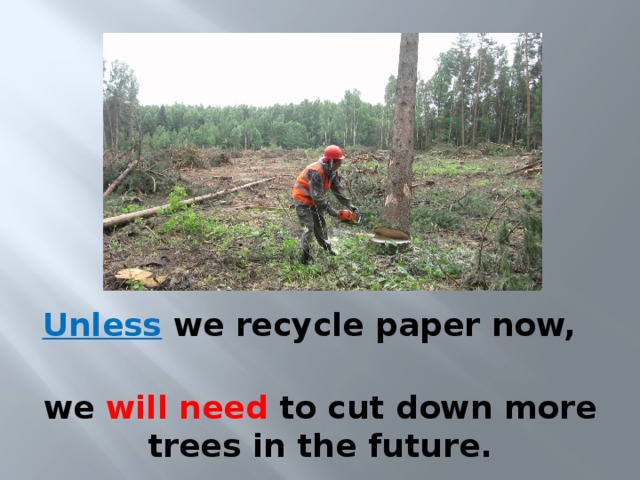 Unless we recycle paper now, we will need to cut down more trees in the future. 
