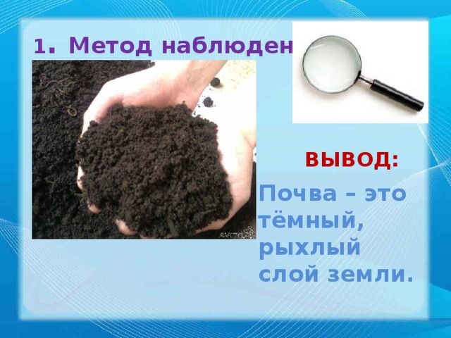 1 . Метод наблюдения: ВЫВОД: Почва – это тёмный, рыхлый слой земли. 