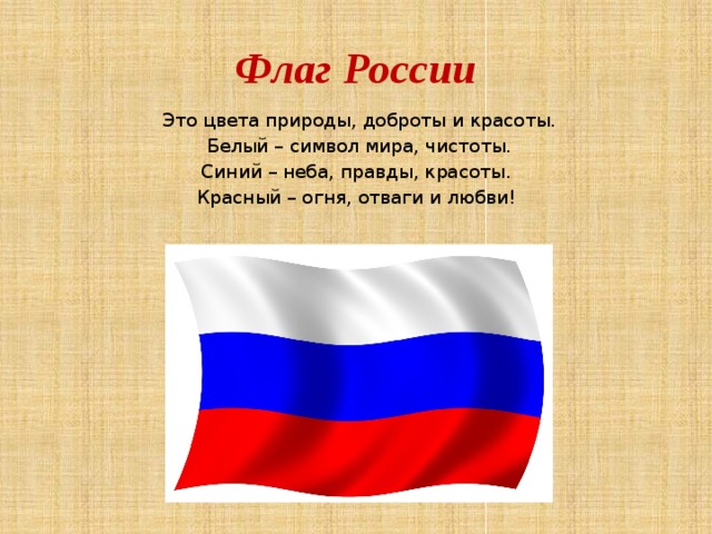 Флаг России Это цвета природы, доброты и красоты. Белый – символ мира, чистоты. Синий – неба, правды, красоты. Красный – огня, отваги и любви! 