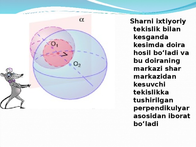  Sharni ixtiyoriy tekislik bilan kesganda kesimda doira hosil bo‘ladi va bu doiraning markazi shar markazidan kesuvchi tekislikka tushirilgan perpendikulyar asosidan iborat bo‘ladi 