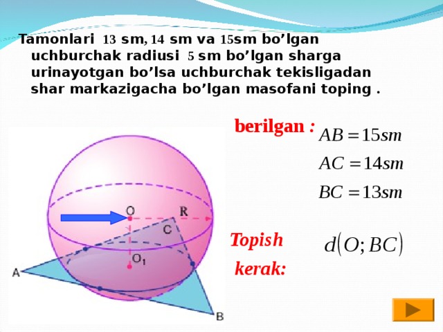  Tamonlari 13 sm , 14 sm va 15 sm bo’lgan uchburchak radiusi 5 sm bo’lgan sharga urinayotgan bo’lsa uchburchak tekisligadan shar markazigacha bo’lgan masofani toping .  berilgan :    Topish  kerak: 